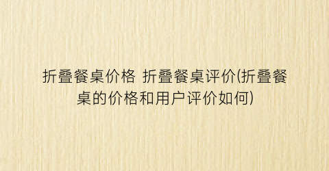 折叠餐桌价格 折叠餐桌评价(折叠餐桌的价格和用户评价如何)
